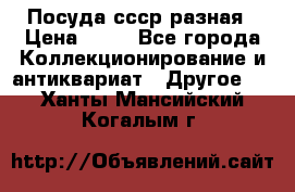 Посуда ссср разная › Цена ­ 50 - Все города Коллекционирование и антиквариат » Другое   . Ханты-Мансийский,Когалым г.